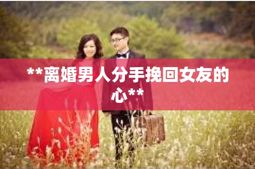 **离婚男人分手挽回女友的心**