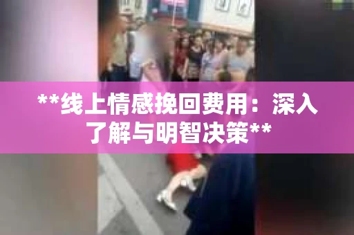 **线上情感挽回费用：深入了解与明智决策**