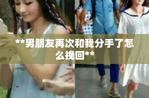 **男朋友再次和我分手了怎么挽回**
