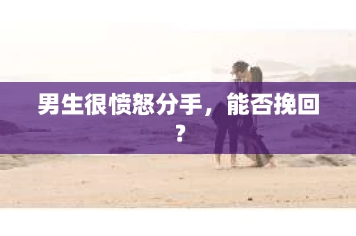 男生很愤怒分手，能否挽回？