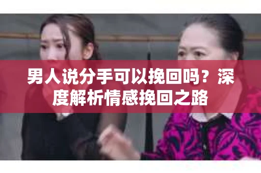 男人说分手可以挽回吗？深度解析情感挽回之路
