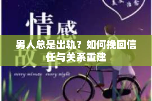 男人总是出轨？如何挽回信任与关系重建