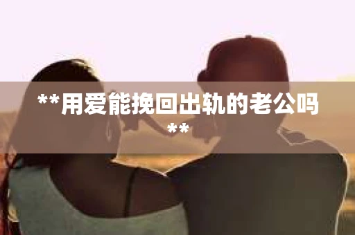 **用爱能挽回出轨的老公吗**