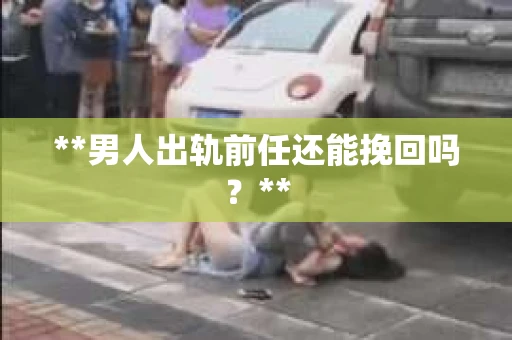 **男人出轨前任还能挽回吗？**