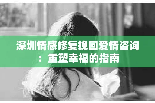 深圳情感修复挽回爱情咨询：重塑幸福的指南