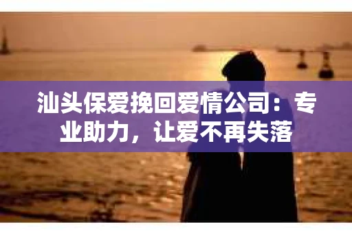 汕头保爱挽回爱情公司：专业助力，让爱不再失落