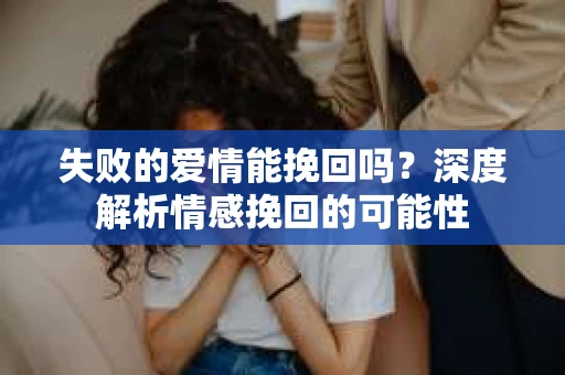 失败的爱情能挽回吗？深度解析情感挽回的可能性