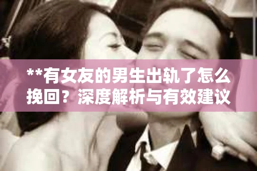 **有女友的男生出轨了怎么挽回？深度解析与有效建议**