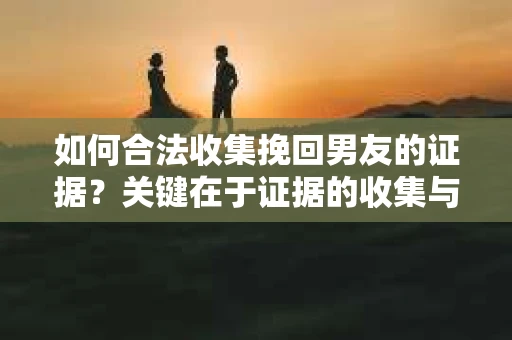 如何合法收集挽回男友的证据？关键在于证据的收集与保护