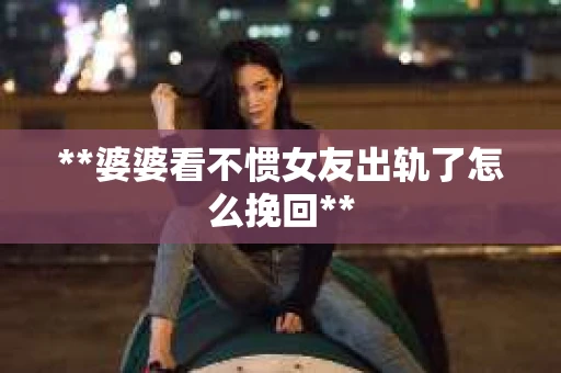 **婆婆看不惯女友出轨了怎么挽回**