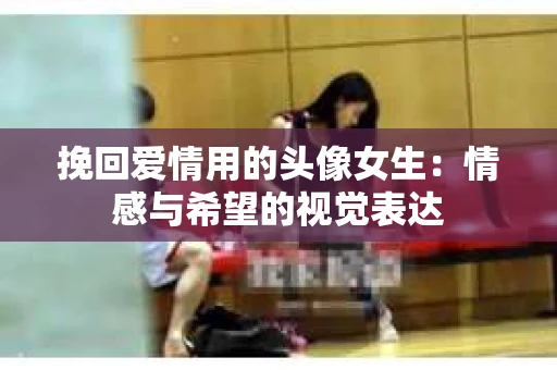 挽回爱情用的头像女生：情感与希望的视觉表达