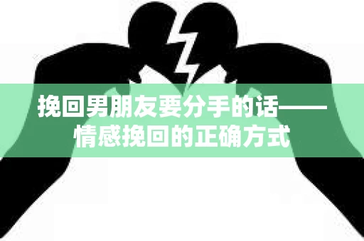 挽回男朋友要分手的话——情感挽回的正确方式