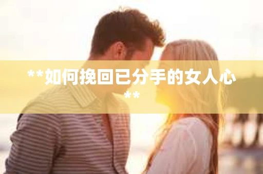 **如何挽回已分手的女人心**