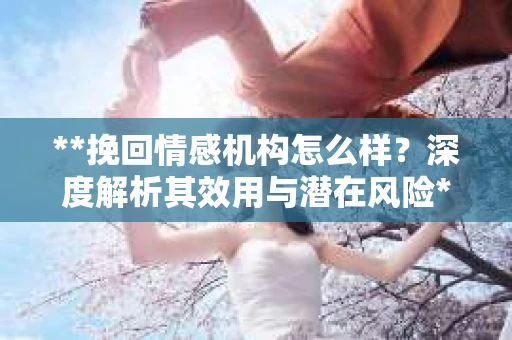 **挽回情感机构怎么样？深度解析其效用与潜在风险**