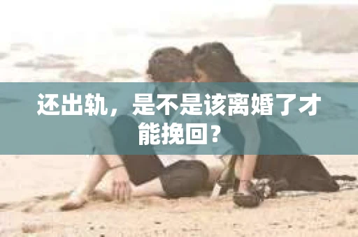 还出轨，是不是该离婚了才能挽回？