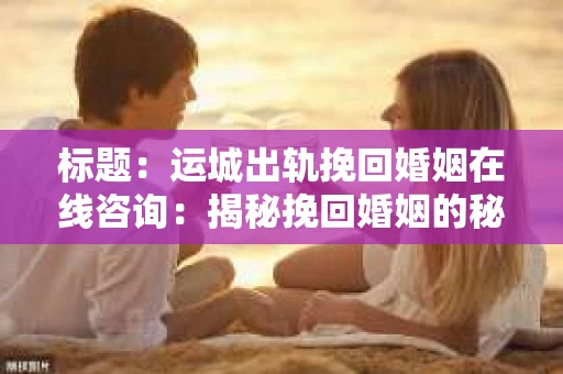 标题：运城出轨挽回婚姻在线咨询：揭秘挽回婚姻的秘诀与步骤