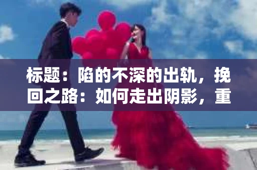 标题：陷的不深的出轨，挽回之路：如何走出阴影，重建信任