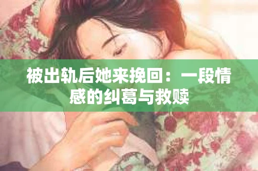被出轨后她来挽回：一段情感的纠葛与救赎