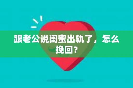 跟老公说闺蜜出轨了，怎么挽回？