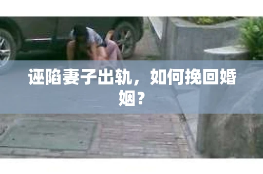 诬陷妻子出轨，如何挽回婚姻？