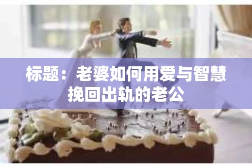 标题：老婆如何用爱与智慧挽回出轨的老公