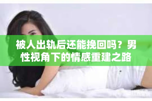 被人出轨后还能挽回吗？男性视角下的情感重建之路