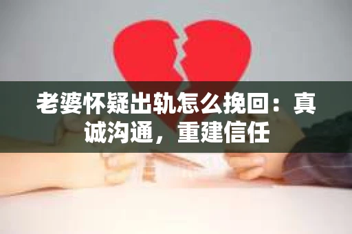 老婆怀疑出轨怎么挽回：真诚沟通，重建信任