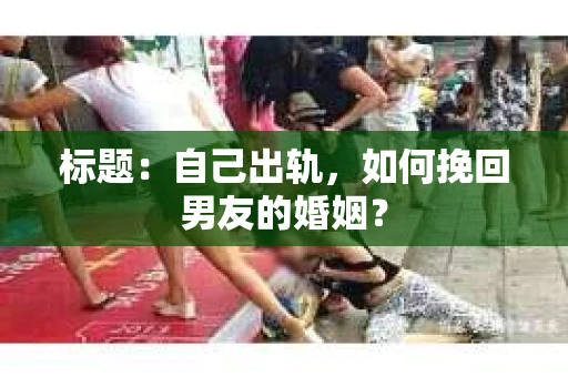 标题：自己出轨，如何挽回男友的婚姻？