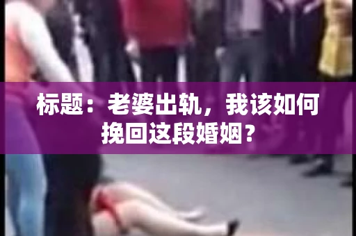 标题：老婆出轨，我该如何挽回这段婚姻？