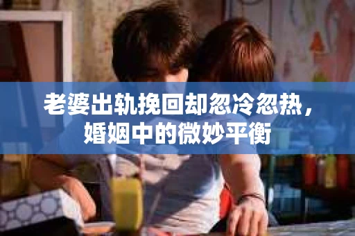 老婆出轨挽回却忽冷忽热，婚姻中的微妙平衡