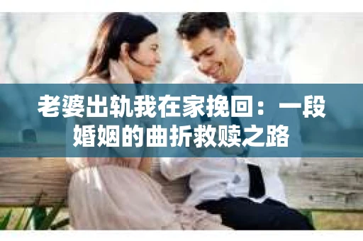 老婆出轨我在家挽回：一段婚姻的曲折救赎之路