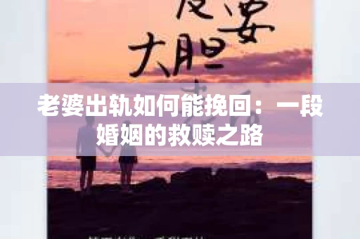 老婆出轨如何能挽回：一段婚姻的救赎之路
