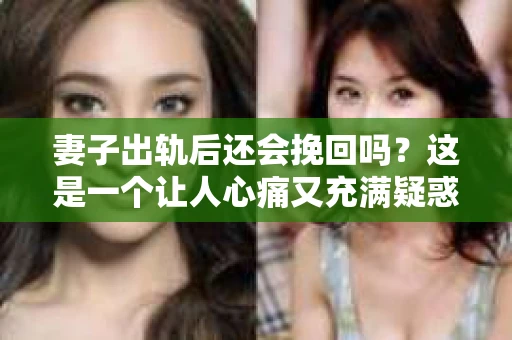妻子出轨后还会挽回吗？这是一个让人心痛又充满疑惑的问题。在婚姻生活中，出轨无疑是一颗重磅炸弹，它不仅摧毁了夫妻之间的信任，还可能对家庭造成无法挽回的创伤。那么，面对妻子的出轨，我们还能挽回这段婚姻吗？接下来，就让我们一起来探讨这个问题。