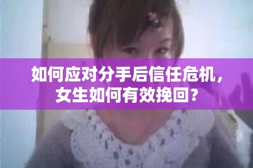 如何应对分手后信任危机，女生如何有效挽回？
