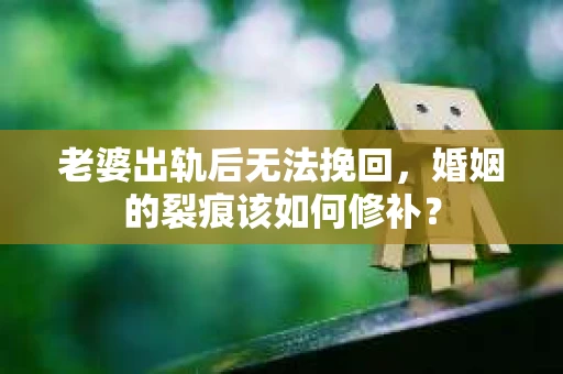 老婆出轨后无法挽回，婚姻的裂痕该如何修补？