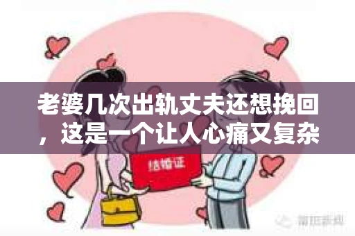 老婆几次出轨丈夫还想挽回，这是一个让人心痛又复杂的问题。在这个充满变数的世界里，婚姻的忠诚与信任显得尤为重要。今天，我们就来聊聊这个话题，看看当面对老婆的出轨，丈夫应该如何应对，以及是否还有挽回的可能。