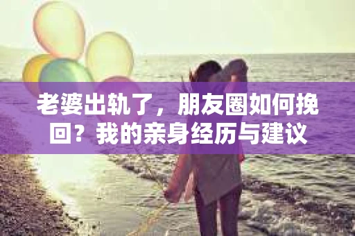 老婆出轨了，朋友圈如何挽回？我的亲身经历与建议