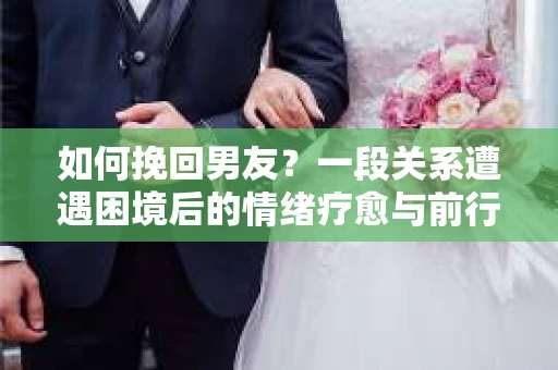 如何挽回男友？一段关系遭遇困境后的情绪疗愈与前行计划