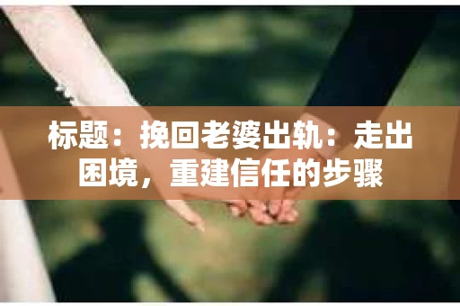 标题：挽回老婆出轨：走出困境，重建信任的步骤