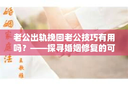 老公出轨挽回老公技巧有用吗？——探寻婚姻修复的可能