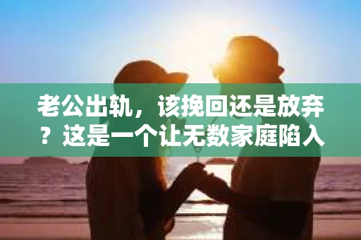 老公出轨，该挽回还是放弃？这是一个让无数家庭陷入困境的问题。面对这样的抉择，我们该如何理性分析，找到最适合自己的答案呢？