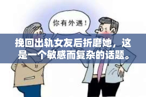 挽回出轨女友后折磨她，这是一个敏感而复杂的话题。在探讨这个问题之前，我们先要明确一点：无论在何种情况下，任何形式的折磨都是不可取的。本文将以一个真实案例为切入点，探讨在挽回出轨女友后，如何正确处理情感问题，避免采取极端行为。
