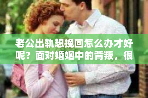 老公出轨想挽回怎么办才好呢？面对婚姻中的背叛，很多人都会感到痛苦和无助。在这个问题上，我采访了多位律师和情感专家，希望从他们的专业角度，为大家提供一些实用的建议。