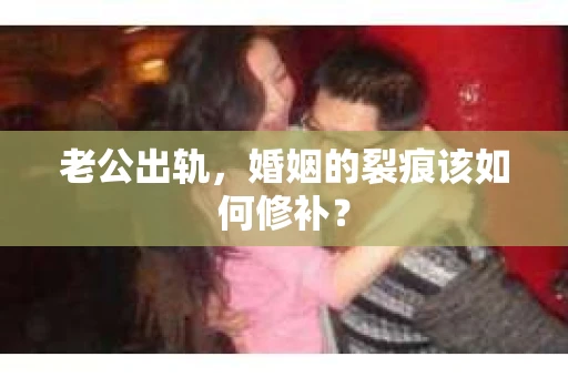 老公出轨，婚姻的裂痕该如何修补？