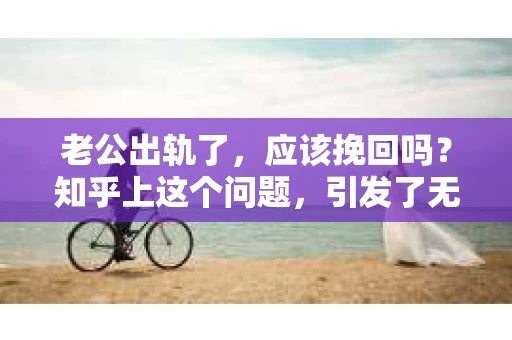老公出轨了，应该挽回吗？知乎上这个问题，引发了无数人的热议。面对婚姻中的背叛，我们该如何抉择？今天，就让我们一起来探讨这个问题。