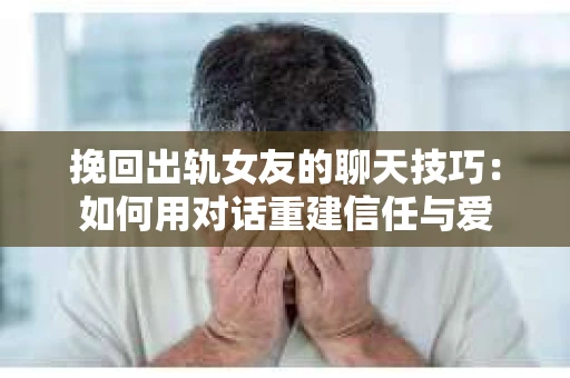 挽回出轨女友的聊天技巧：如何用对话重建信任与爱