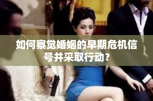 如何察觉婚姻的早期危机信号并采取行动？