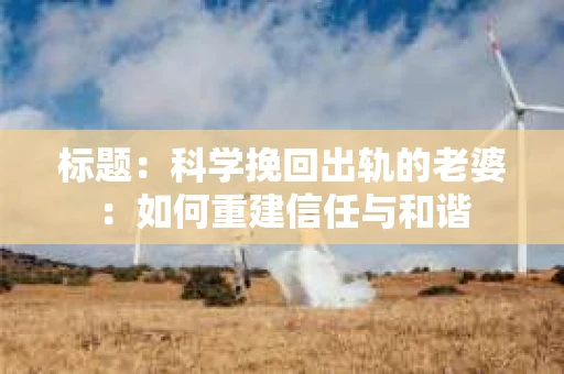 标题：科学挽回出轨的老婆：如何重建信任与和谐