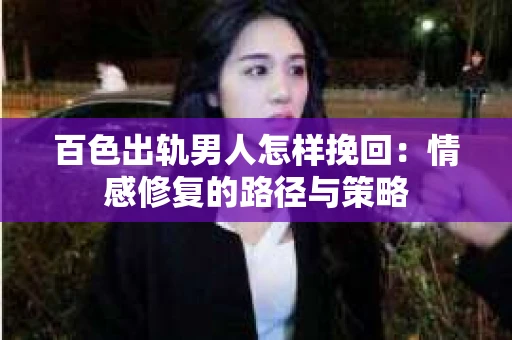 百色出轨男人怎样挽回：情感修复的路径与策略