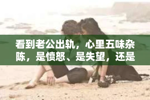 看到老公出轨，心里五味杂陈，是愤怒、是失望，还是不舍？面对这样的困境，如何挽回婚姻，重拾幸福？今天，就让我们一起来探讨这个问题。